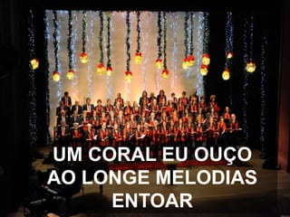 UM CORAL EU OUÇO
AO LONGE MELODIAS
ENTOAR

 