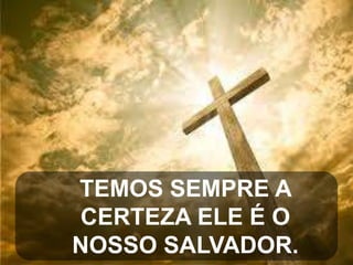 TEMOS SEMPRE A
CERTEZA ELE É O
NOSSO SALVADOR.

 
