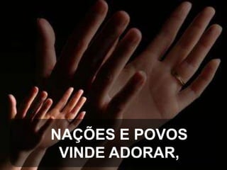 NAÇÕES E POVOS
VINDE ADORAR,

 