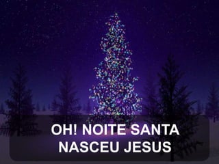 OH! NOITE SANTA
NASCEU JESUS

 