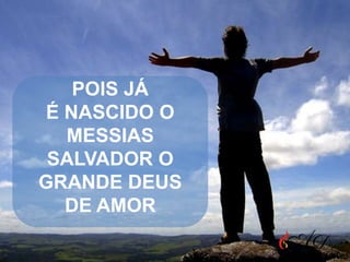 POIS JÁ
É NASCIDO O
MESSIAS
SALVADOR O
GRANDE DEUS
DE AMOR

 