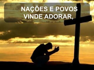 NAÇÕES E POVOS
VINDE ADORAR,

 