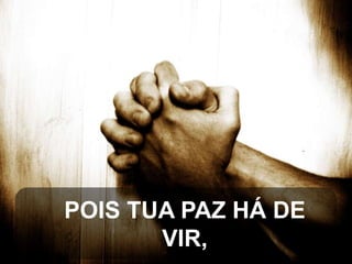 POIS TUA PAZ HÁ DE
VIR,

 