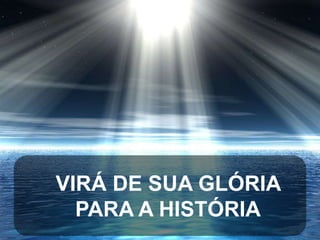 VIRÁ DE SUA GLÓRIA
PARA A HISTÓRIA

 