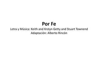 Por Fe
Letra y Música: Keith and Krstyn Getty and Stuart Townend
                Adaptación: Alberto Rincón
 