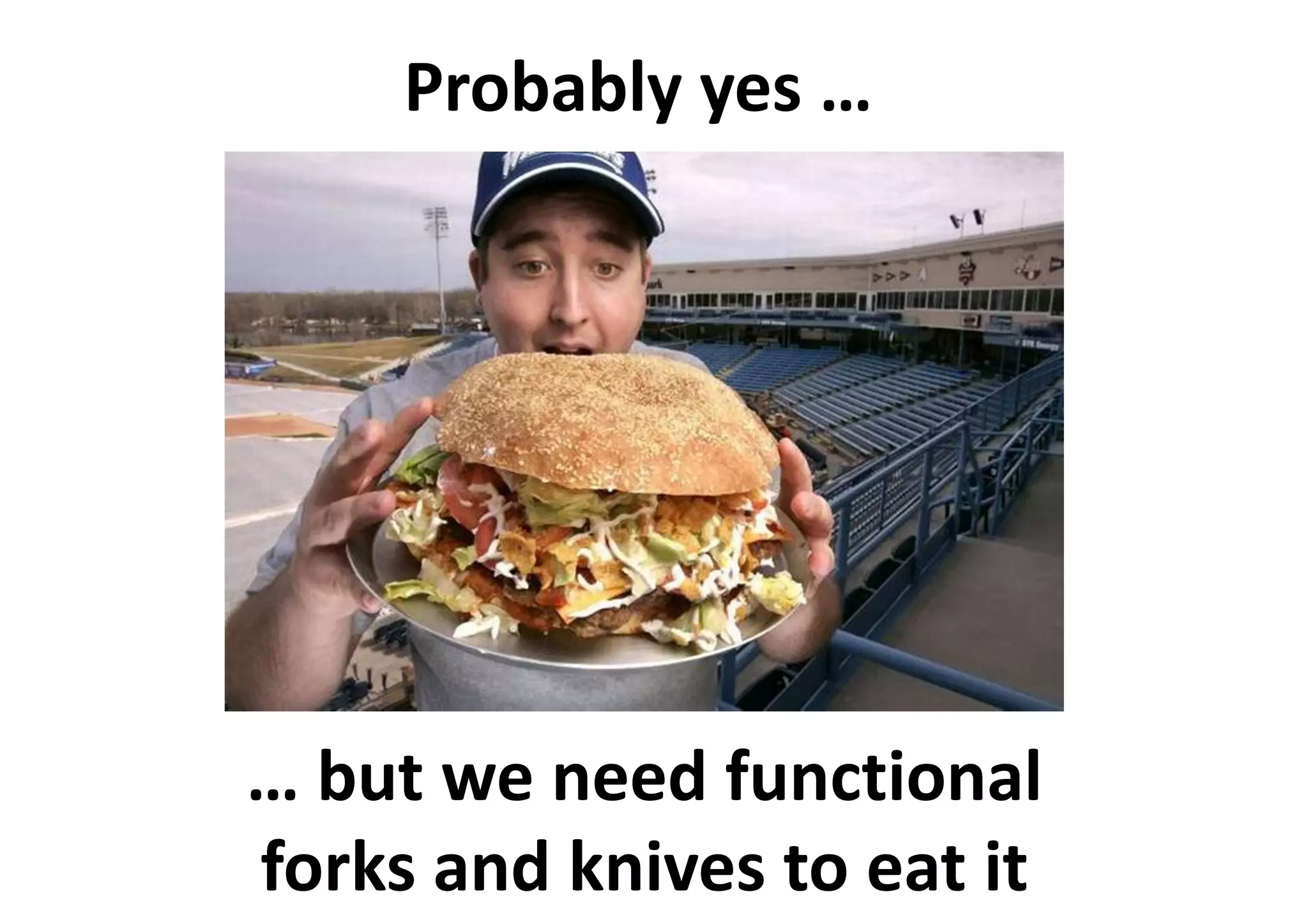 Probably yes …
… but we need functional
forks and knives to eat it
 
