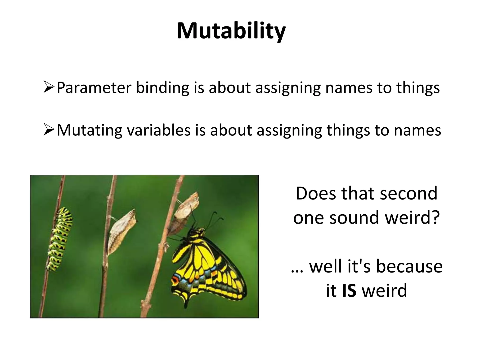 Mutability
Parameter binding is about assigning names to things
Mutating variables is about assigning things to names
Does that second
one sound weird?
… well it's because
it IS weird
 