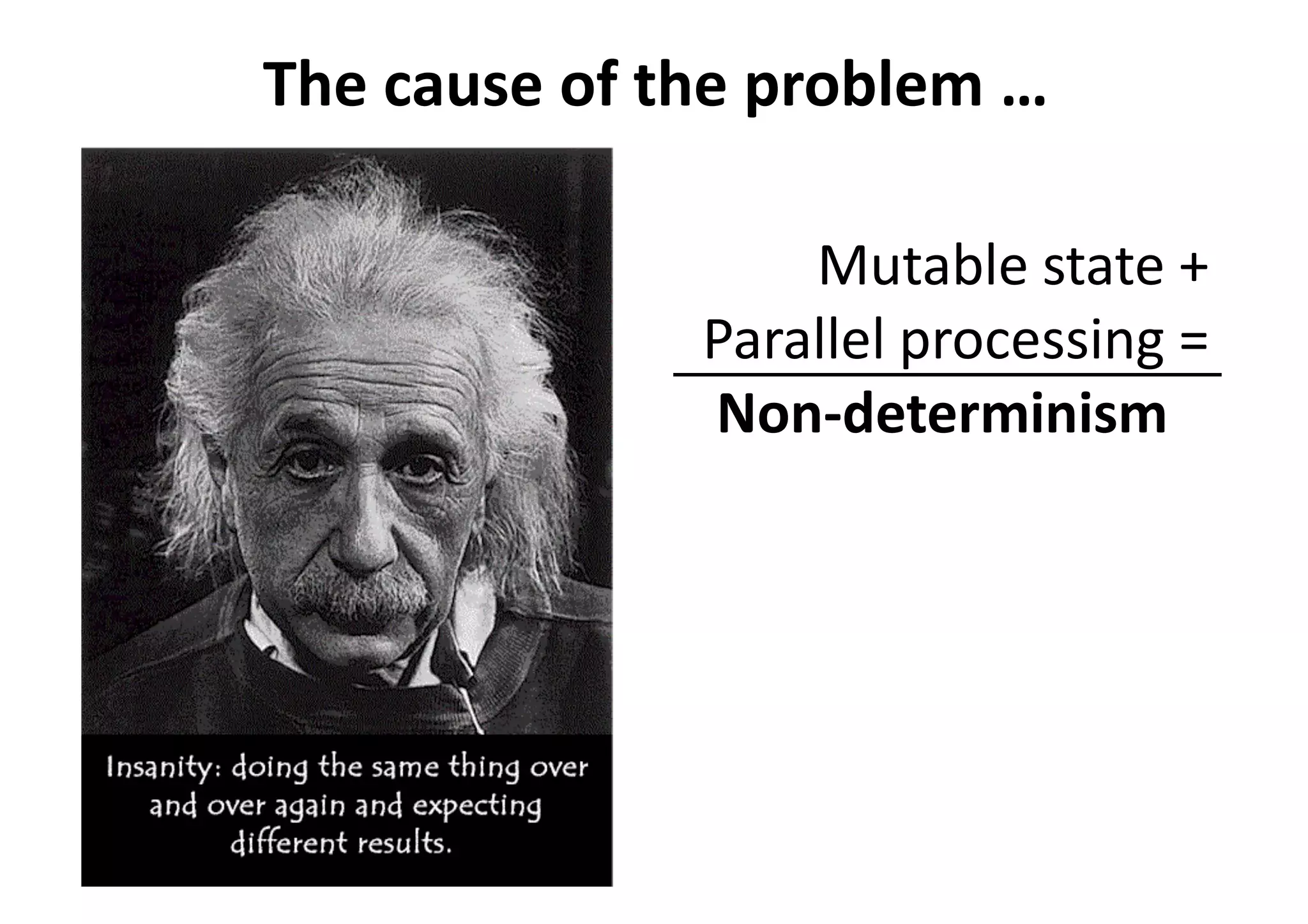 The cause of the problem …
Mutable state +
Parallel processing =
Non-determinism
 