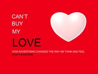CAN’T BUY MY LOVE HOW ADVERTISING CHANGES THE WAY WE THINK AND FEEL JEAN KILBOURNE 