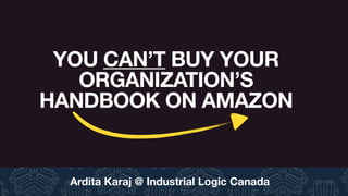Ardita Karaj @ Industrial Logic Canada
YOU CAN’T BUY YOUR
ORGANIZATION’S
HANDBOOK ON AMAZON
 