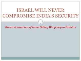 ISRAEL WILL NEVER
COMPROMISE INDIA’S SECURITY
Recent Accusations of Israel Selling Weaponry to Pakistan
 