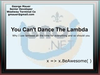 You Can't Dance The Lambda George Mauer Senior Developer Westway Terminal Co [email_address] x => x.BeAwesome( ) Why I use lambdas all the time for everything and so should you 