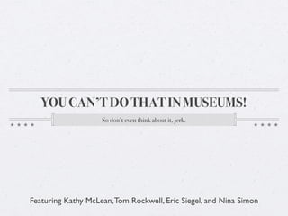 YOU CAN’T DO THAT IN MUSEUMS!
                    So don’t even think about it, jerk.




Featuring Kathy McLean, Tom Rockwell, Eric Siegel, and Nina Simon
 