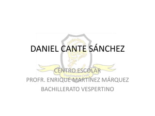 DANIEL CANTE SÁNCHEZ

         CENTRO ESCOLAR
PROFR. ENRIQUE MARTÍNEZ MÁRQUEZ
    BACHILLERATO VESPERTINO
 
