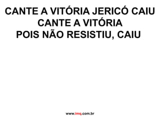 CANTE A VITÓRIA JERICÓ CAIUCANTE A VITÓRIAPOIS NÃO RESISTIU, CAIU	 www.imq.com.br 