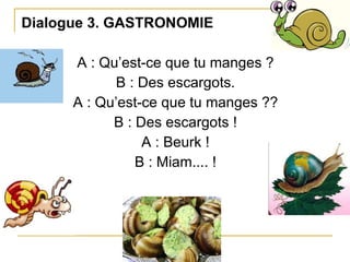 Dialogue 3. GASTRONOMIE A : Qu’est-ce que tu manges ? B : Des escargots. A : Qu’est-ce que tu manges ?? B : Des escargots ! A : Beurk ! B : Miam.... ! 