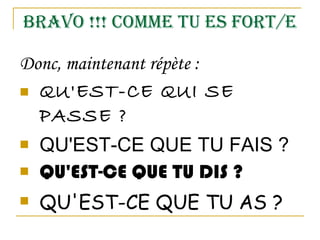 BRAVO !!! COMME TU ES FORT/E Donc, maintenant répète : QU'EST-CE QUI SE PASSE ? QU'EST-CE QUE TU FAIS ? QU'EST-CE QUE TU DIS ? QU'EST-CE QUE TU AS ? 