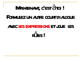Maintenant, c’est à toi !  Formulez un autre court dialogue avec  les expressions  et joue  les rôles !  