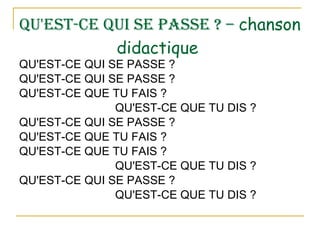 QU'EST-CE QUI SE PASSE ? –  chanson  didactique   QU'EST-CE QUI SE PASSE ? QU'EST-CE QUI SE PASSE ? QU'EST-CE QUE TU FAIS ? QU'EST-CE QUE TU DIS ? QU'EST-CE QUI SE PASSE ? QU'EST-CE QUE TU FAIS ? QU'EST-CE QUE TU FAIS ? QU'EST-CE QUE TU DIS ? QU'EST-CE QUI SE PASSE ? QU'EST-CE QUE TU DIS ? 