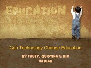 Can Technology Change Education
By Fauzy, Quistina & Nik
Nadiah
 