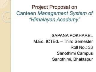 Project Proposal on
Canteen Management System of
“Himalayan Academy”
SAPANA POKHAREL
M.Ed. ICTEd. – Third Semester
Roll No.: 33
Sanothimi Campus
Sanothimi, Bhaktapur
 