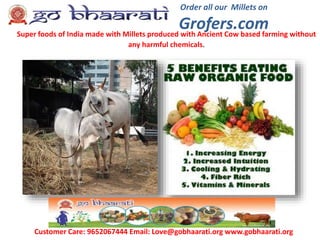 Order all our Millets on
Grofers.comSuper foods of India made with Millets produced with Ancient Cow based farming without
any harmful chemicals.
Customer Care: 9652067444 Email: Love@gobhaarati.org www.gobhaarati.org
 