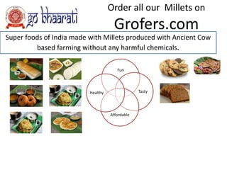 Fun
Tasty
Affordable
Healthy
Super foods of India made with Millets produced with Ancient Cow
based farming without any harmful chemicals.
Order all our Millets on
Grofers.com
 