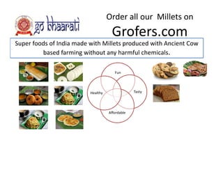 Order all our  Millets on 
Grofers com
Super foods of India made with Millets produced with Ancient Cow 
based farming without any harmful chemicals
Grofers.com
Fun
based farming without any harmful chemicals.
TastyHealthy
Affordable
 