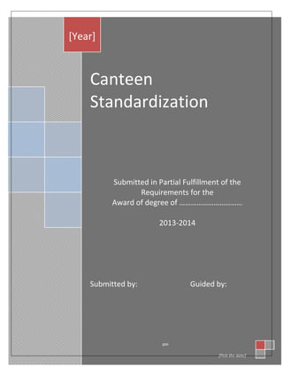 Canteen
Standardization
Submitted in Partial Fulfillment of the
Requirements for the
Award of degree of ……………………………
2013-2014
Submitted by: Guided by:
[Year]
am
[Pick the date]
 