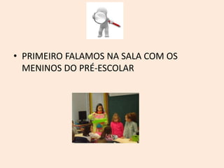 • PRIMEIRO FALAMOS NA SALA COM OS
MENINOS DO PRÉ-ESCOLAR
 