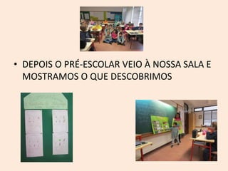 • DEPOIS O PRÉ-ESCOLAR VEIO À NOSSA SALA E
MOSTRAMOS O QUE DESCOBRIMOS
 