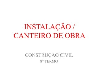 INSTALAÇÃO / CANTEIRO DE OBRA 
CONSTRUÇÃO CIVIL 
8° TERMO  