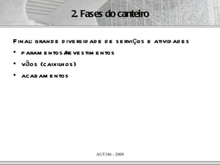 2. Fases do canteiro

F inal: grand e d ive rs id ad e d e s e rviços e ativid ad e s
• p aram e ntos / ve s tim e ntos
                  re
• vãos (caixilh os )
• acab am e ntos




                             AUT186 - 2009
 