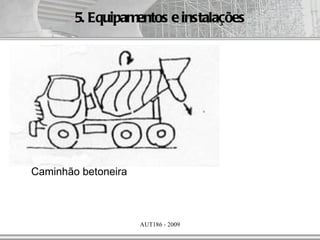 5. Equipamentos e instalações




Caminhão betoneira



                     AUT186 - 2009
 