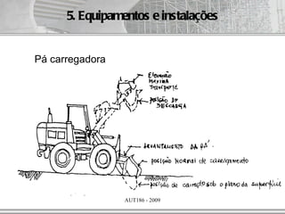 5. Equipamentos e instalações


Pá carregadora




                 AUT186 - 2009
 