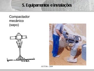 5. Equipamentos e instalações

Compactador
mecânico
(sapo)




                 AUT186 - 2009
 