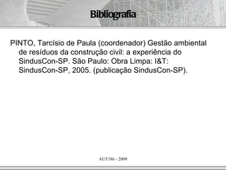 Bibliografia

PINTO, Tarcísio de Paula (coordenador) Gestão ambiental
  de resíduos da construção civil: a experiência do
  SindusCon-SP. São Paulo: Obra Limpa: I&T:
  SindusCon-SP, 2005. (publicação SindusCon-SP).




                        AUT186 - 2009
 