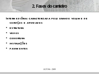 2. Fases do canteiro

Inte rm e d iária: caracte rizad a p e lo grand e volu m e d e
   s e rviços e ativid ad e s
• e s tru tu ra
• ve d os
• cob e rtu ra
• ins talaçõe s
• p avim e ntos




                            AUT186 - 2009
 