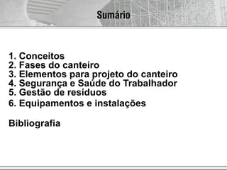 1. Conceitos
2. Fases do canteiro
3. Elementos para projeto do canteiro
4. Segurança e Saúde do Trabalhador
5. Gestão de resíduos
6. Equipamentos e instalações
Bibliografia
Sumário
 