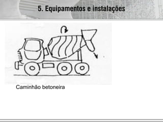 Caminhão betoneira
5. Equipamentos e instalações
 