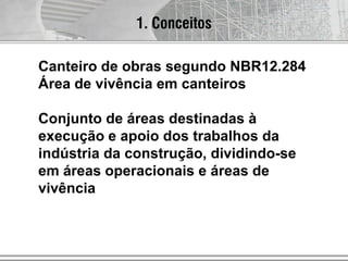 Canteiro de obras segundo NBR12.284
Área de vivência em canteiros
Conjunto de áreas destinadas à
execução e apoio dos trabalhos da
indústria da construção, dividindo-se
em áreas operacionais e áreas de
vivência
1. Conceitos
 