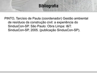 Bibliografia
PINTO, Tarcísio de Paula (coordenador) Gestão ambiental
de resíduos da construção civil: a experiência do
SindusCon-SP. São Paulo: Obra Limpa: I&T:
SindusCon-SP, 2005. (publicação SindusCon-SP).
 