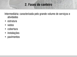 Intermediária: caracterizada pelo grande volume de serviços e
atividades
• estrutura
• vedos
• cobertura
• instalações
• pavimentos
2. Fases do canteiro
 