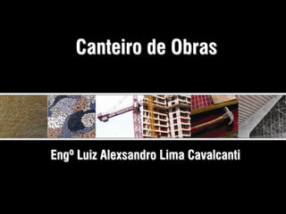 Canteiro de Obras
Engº Luiz Alexsandro Lima Cavalcanti
 