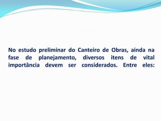 No estudo preliminar do Canteiro de Obras, ainda na
fase de planejamento, diversos itens de vital
importância devem ser considerados. Entre eles:

 