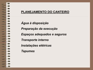 PLANEJAMENTO DO CANTEIRO 
Água à disposição 
Preparação da execução 
Espaços adequados e seguros 
Transporte interno 
Instalações elétricas 
Tapumes 
 