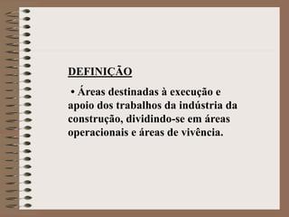 DEFINIÇÃO 
• Áreas destinadas à execução e 
apoio dos trabalhos da indústria da 
construção, dividindo-se em áreas 
operacionais e áreas de vivência. 
 
