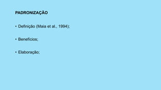 PADRONIZAÇÃO
• Definição (Maia et al., 1994);
• Benefícios;
• Elaboração;
 
