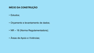 INÍCIO DA CONSTRUÇÃO
• Estudos;
• Orçamento e levantamento de dados;
• NR – 18 (Norma Regulamentadora);
• Áreas de Apoio e Vivências;
 