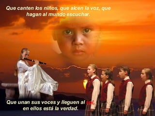 Que canten los niños, que alcen la voz, que hagan al mundo escuchar. Que unan sus voces y lleguen al  sol, en ellos está la verdad. 